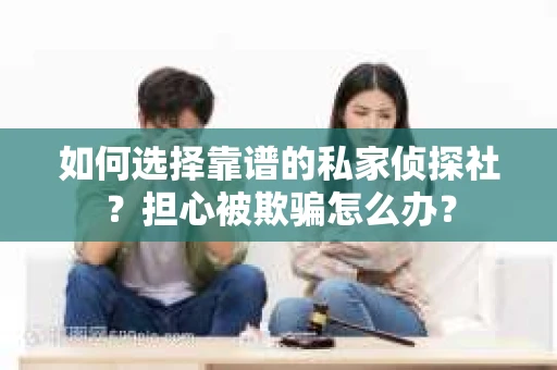 如何选择靠谱的私家侦探社？担心被欺骗怎么办？