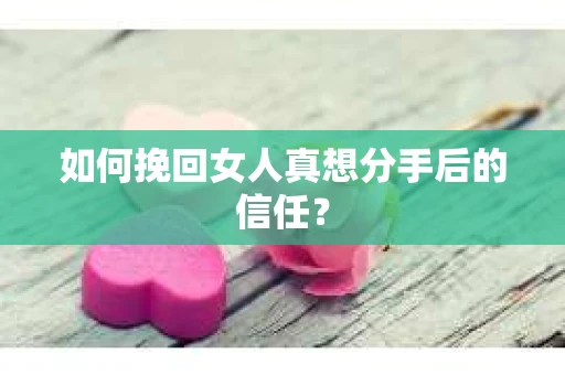如何挽回女人真想分手后的信任？