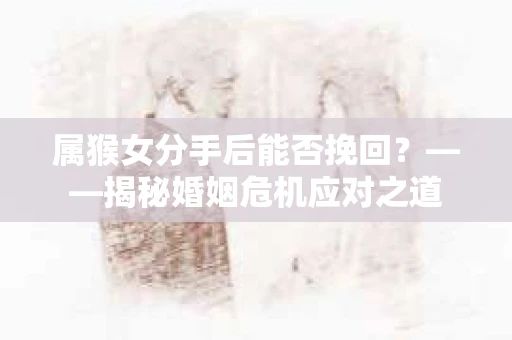 属猴女分手后能否挽回？——揭秘婚姻危机应对之道