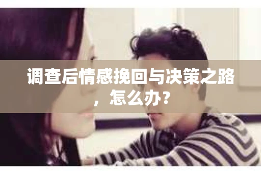 调查后情感挽回与决策之路，怎么办？