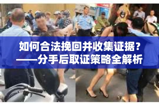 如何合法挽回并收集证据？——分手后取证策略全解析