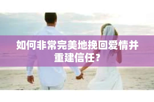 如何非常完美地挽回爱情并重建信任？