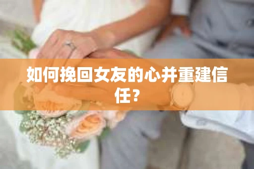 如何挽回女友的心并重建信任？