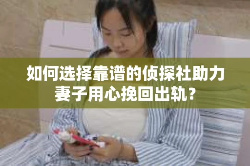 如何选择靠谱的侦探社助力妻子用心挽回出轨？
