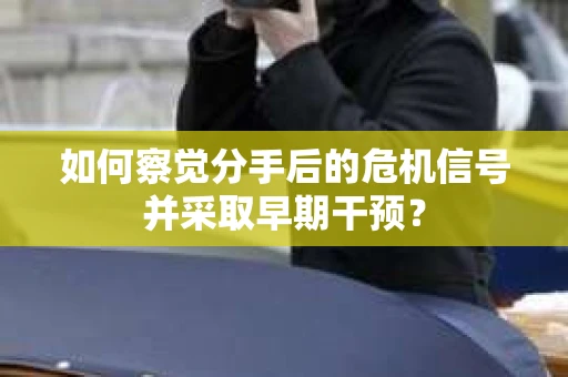 如何察觉分手后的危机信号并采取早期干预？