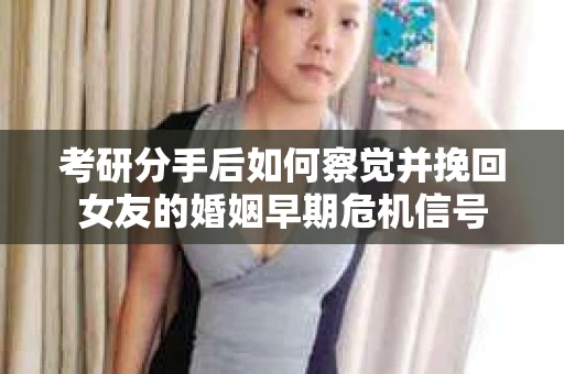 考研分手后如何察觉并挽回女友的婚姻早期危机信号