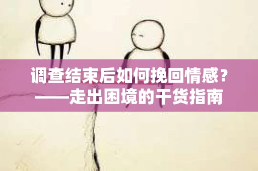 调查结束后如何挽回情感？——走出困境的干货指南