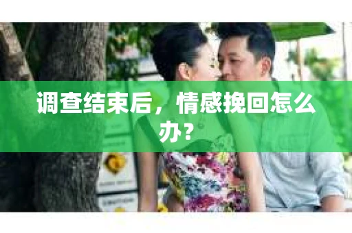 调查结束后,情感挽回怎么办? 调查结束后,情感挽回怎么办?