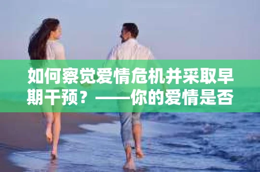 如何察觉爱情危机并采取早期干预？——你的爱情是否值得挽回的信号解读