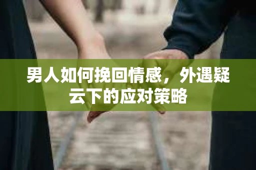 男人如何挽回情感，外遇疑云下的应对策略