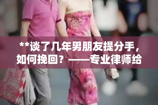 **谈了几年男朋友提分手，如何挽回？——专业律师给你建议**