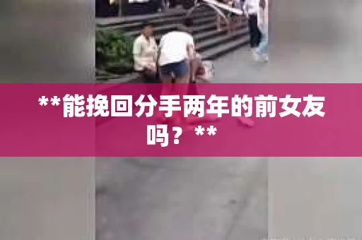 **能挽回分手两年的前女友吗？**