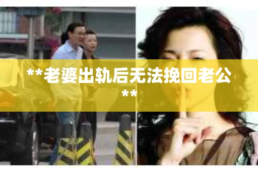 **老婆出轨后无法挽回老公** **老婆出轨后无法挽回老公**