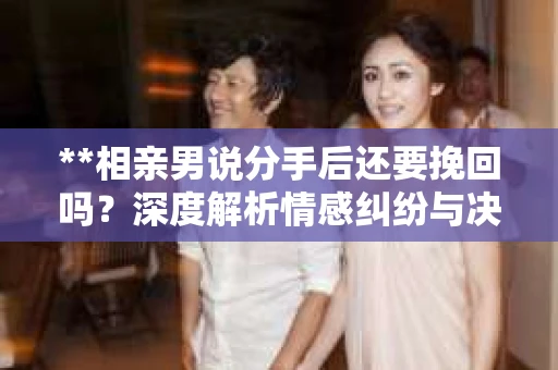 **相亲男说分手后还要挽回吗？深度解析情感纠纷与决策考量**