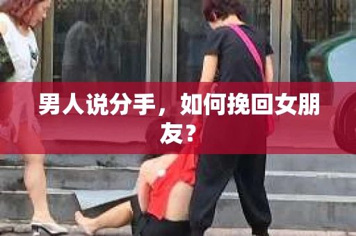 男人说分手，如何挽回女朋友？