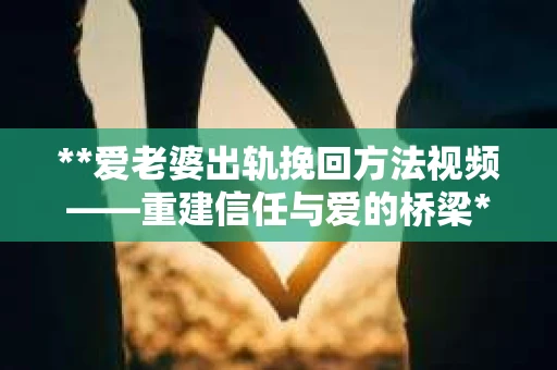 **爱老婆出轨挽回方法视频——重建信任与爱的桥梁**
