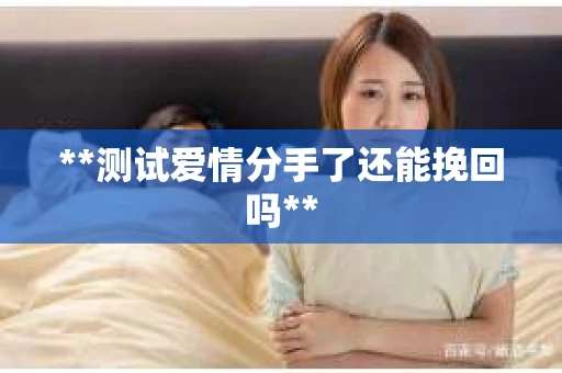 **测试爱情分手了还能挽回吗**