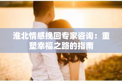 淮北情感挽回专家咨询：重塑幸福之路的指南