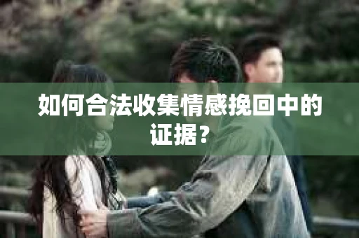 如何合法收集情感挽回中的证据？