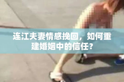 连江夫妻情感挽回，如何重建婚姻中的信任？