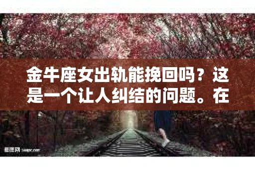 金牛座女出轨能挽回吗？这是一个让人纠结的问题。在爱情的世界里，信任是基石，而背叛则是致命的打击。今天，我们就来聊聊这个话题，看看金牛座女性出轨后，是否还有挽回的可能。