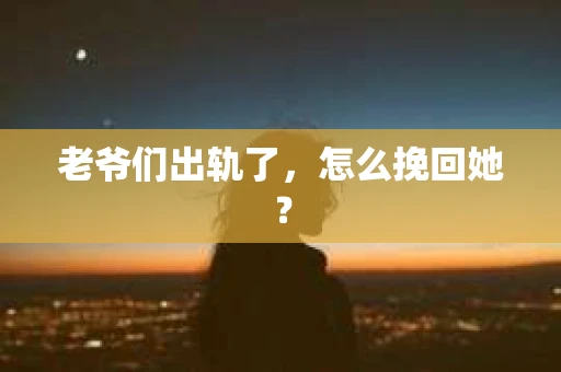老爷们出轨了，怎么挽回她？