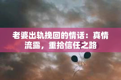 老婆出轨挽回的情话：真情流露，重拾信任之路
