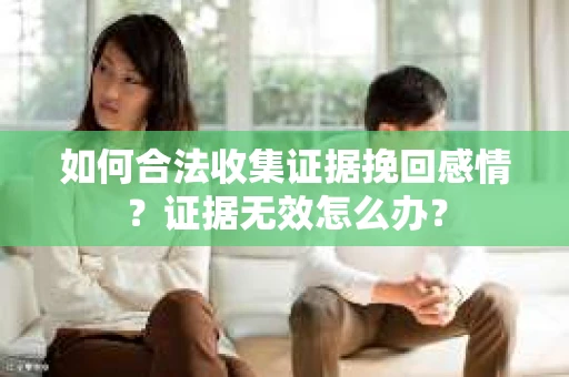如何合法收集证据挽回感情？证据无效怎么办？