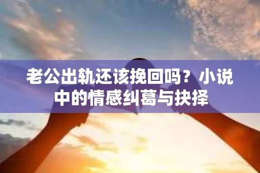 老公出轨还该挽回吗？小说中的情感纠葛与抉择