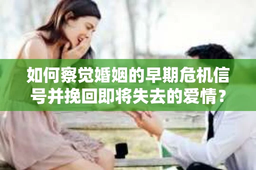如何察觉婚姻的早期危机信号并挽回即将失去的爱情？