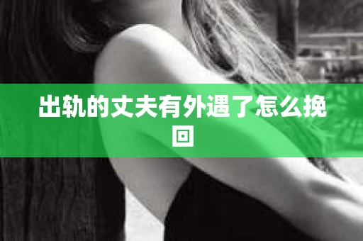 出轨的丈夫有外遇了怎么挽回