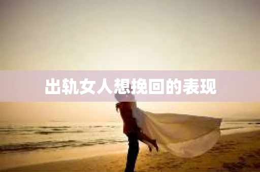 出轨女人想挽回的表现