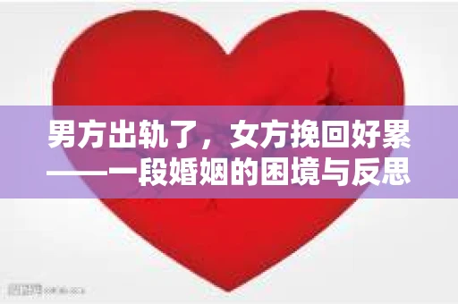 男方出轨了，女方挽回好累——一段婚姻的困境与反思