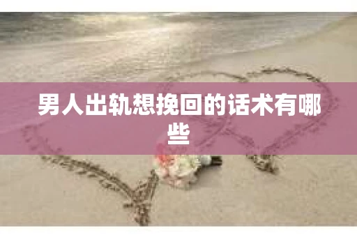 男人出轨想挽回的话术有哪些
