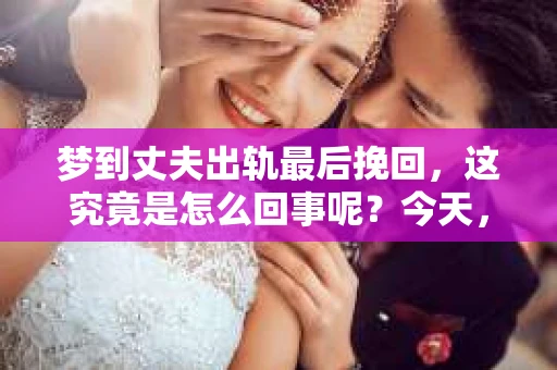 梦到丈夫出轨最后挽回，这究竟是怎么回事呢？今天，我们就来聊聊这个话题，看看梦境中的丈夫出轨，是否真的能预示着现实中的婚姻危机，以及如何通过努力挽回。
