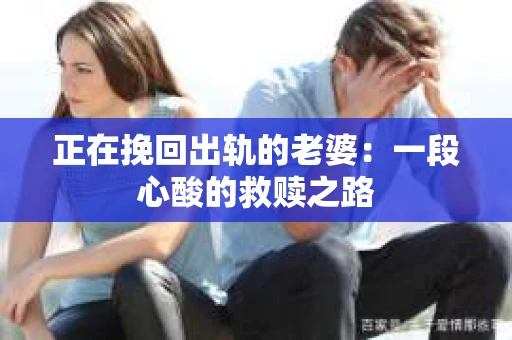 正在挽回出轨的老婆：一段心酸的救赎之路