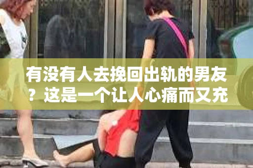 有没有人去挽回出轨的男友？这是一个让人心痛而又充满疑惑的问题。在感情的世界里，出轨无疑是一颗重磅炸弹，它不仅摧毁了信任，还让爱情变得支离破碎。那么，面对出轨的男友，有人选择挽回，有人选择放手，究竟哪种选择才是正确的呢？今天，我们就来聊聊这个话题。
