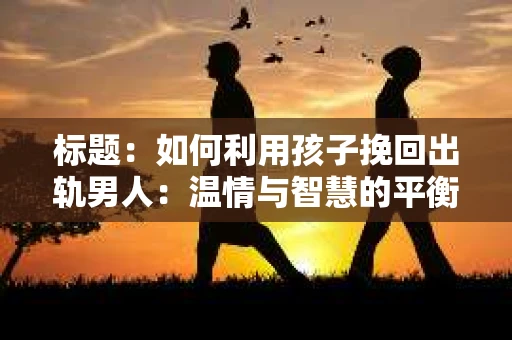 标题：如何利用孩子挽回出轨男人：温情与智慧的平衡之道