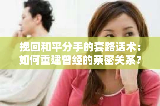 挽回和平分手的套路话术：如何重建曾经的亲密关系？