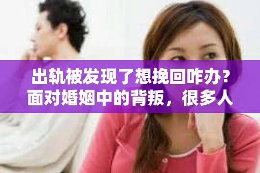 出轨被发现了想挽回咋办？面对婚姻中的背叛，很多人都会感到无助和困惑。今天，我们就来聊聊这个问题，看看当出轨被发现了，我们该如何挽回婚姻。