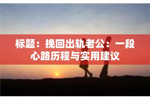标题：挽回出轨老公：一段心路历程与实用建议