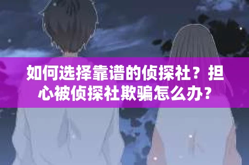如何选择靠谱的侦探社？担心被侦探社欺骗怎么办？