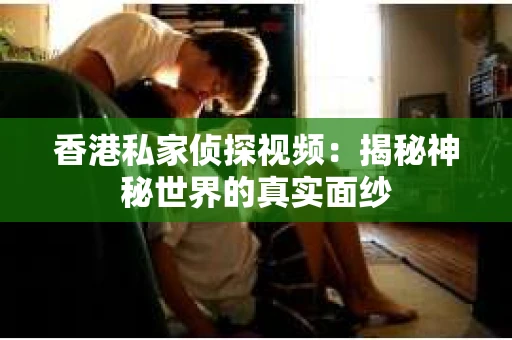 香港私家侦探视频：揭秘神秘世界的真实面纱
