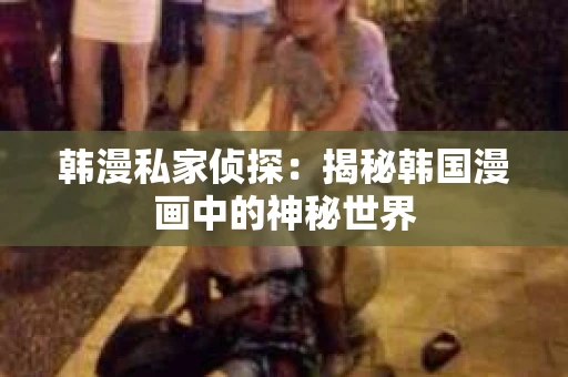 韩漫私家侦探：揭秘韩国漫画中的神秘世界