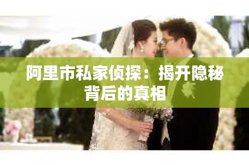 阿里市私家侦探：揭开隐秘背后的真相