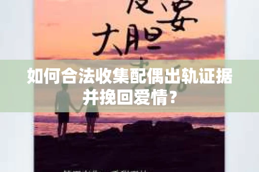 如何合法收集配偶出轨证据并挽回爱情？