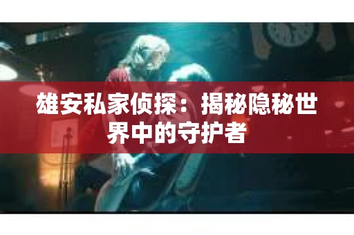 雄安私家侦探：揭秘隐秘世界中的守护者