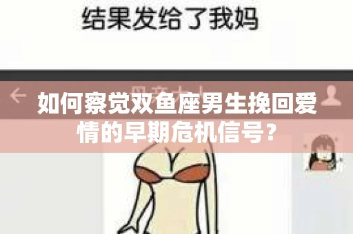 如何察觉双鱼座男生挽回爱情的早期危机信号？