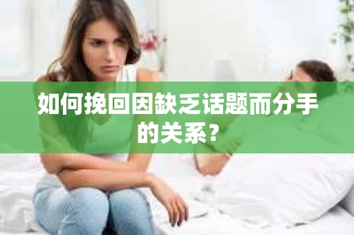 如何挽回因缺乏话题而分手的关系？