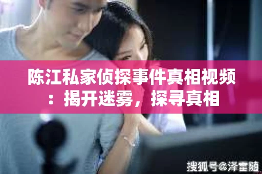 陈江私家侦探事件真相视频：揭开迷雾，探寻真相